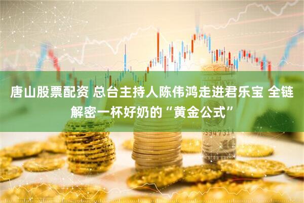 唐山股票配资 总台主持人陈伟鸿走进君乐宝 全链解密一杯好奶的“黄金公式”