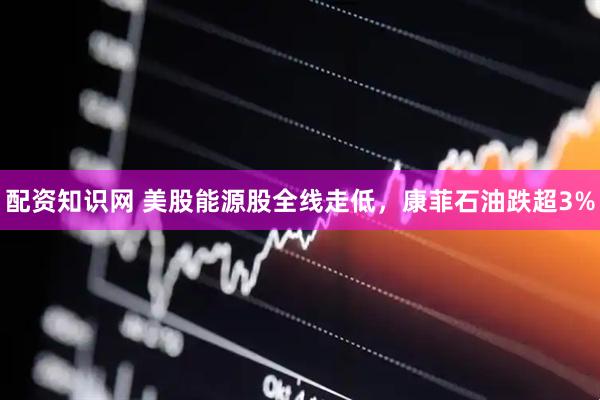 配资知识网 美股能源股全线走低，康菲石油跌超3%