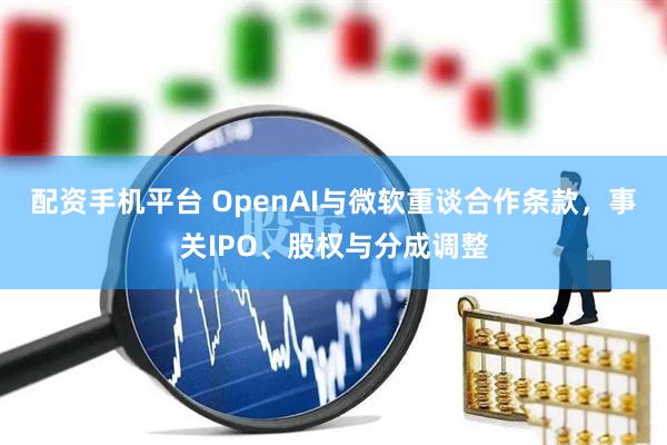 配资手机平台 OpenAI与微软重谈合作条款，事关IPO、股权与分成调整