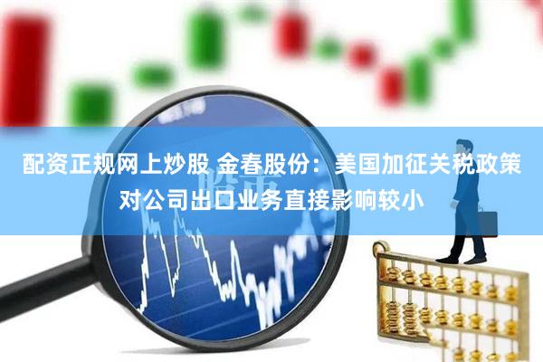 配资正规网上炒股 金春股份：美国加征关税政策对公司出口业务直接影响较小