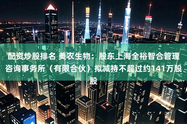 配资炒股排名 美农生物：股东上海全裕智合管理咨询事务所（有限合伙）拟减持不超过约141万股