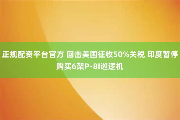 正规配资平台官方 回击美国征收50%关税 印度暂停购买6架P-8I巡逻机