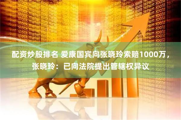 配资炒股排名 爱康国宾向张晓玲索赔1000万，张晓玲：已向法院提出管辖权异议