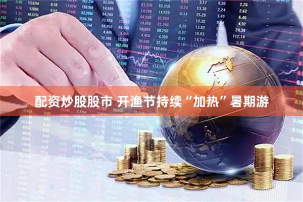 配资炒股股市 开渔节持续“加热”暑期游
