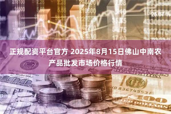 正规配资平台官方 2025年8月15日佛山中南农产品批发市场价格行情