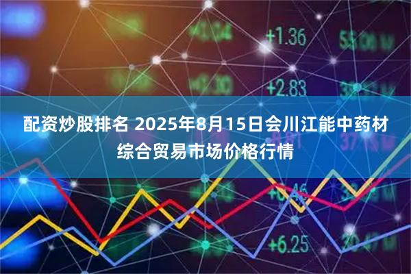 配资炒股排名 2025年8月15日会川江能中药材综合贸易市场价格行情