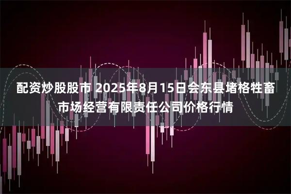 配资炒股股市 2025年8月15日会东县堵格牲畜市场经营有限责任公司价格行情