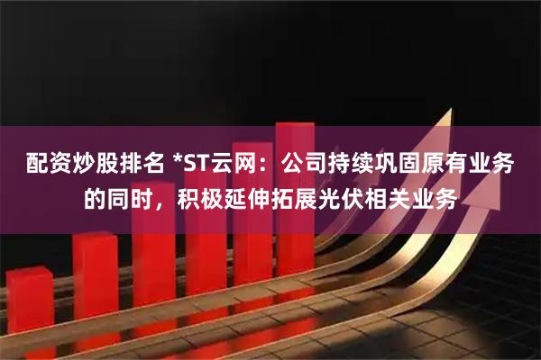 配资炒股排名 *ST云网：公司持续巩固原有业务的同时，积极延伸拓展光伏相关业务