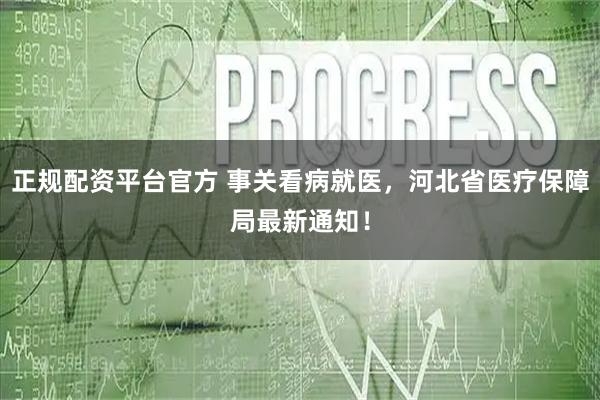 正规配资平台官方 事关看病就医，河北省医疗保障局最新通知！