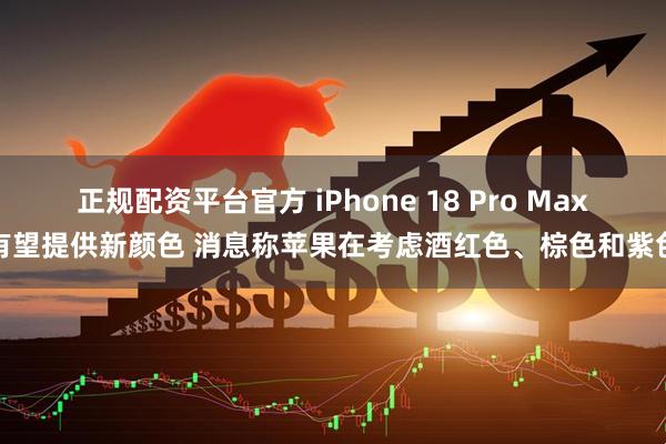 正规配资平台官方 iPhone 18 Pro Max有望提供新颜色 消息称苹果在考虑酒红色、棕色和紫色
