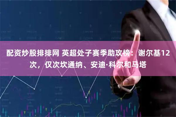 配资炒股排排网 英超处子赛季助攻榜：谢尔基12次，仅次坎通纳、安迪·科尔和马塔