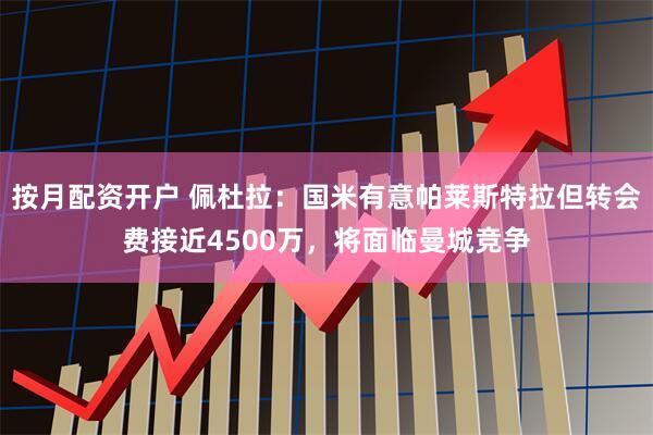 按月配资开户 佩杜拉：国米有意帕莱斯特拉但转会费接近4500万，将面临曼城竞争