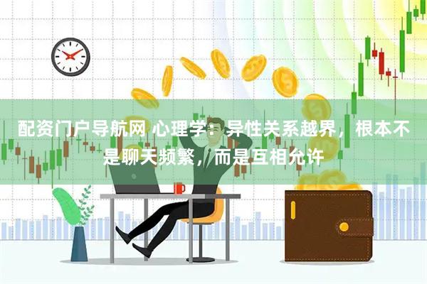 配资门户导航网 心理学：异性关系越界，根本不是聊天频繁，而是互相允许
