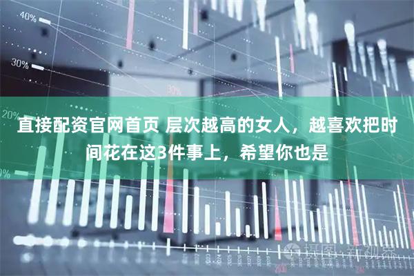 直接配资官网首页 层次越高的女人，越喜欢把时间花在这3件事上，希望你也是
