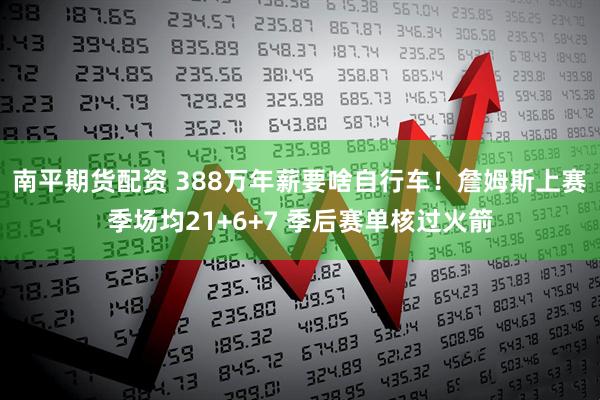 南平期货配资 388万年薪要啥自行车！詹姆斯上赛季场均21+6+7 季后赛单核过火箭