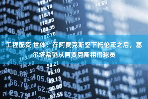 工程配资 世体：在阿贾克斯签下托伦茨之后，塞尔塔希望从阿贾克斯租借球员