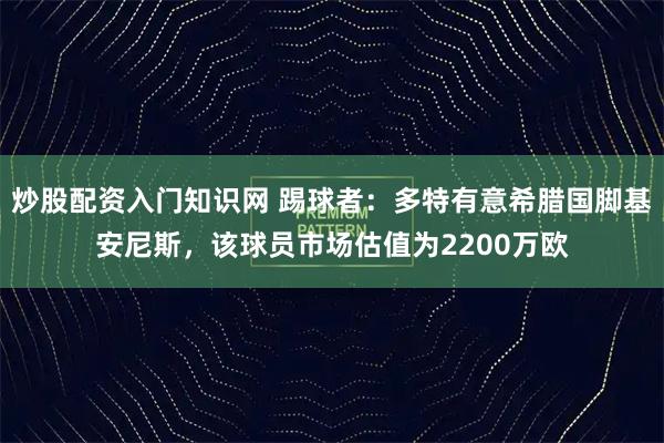 炒股配资入门知识网 踢球者：多特有意希腊国脚基安尼斯，该球员市场估值为2200万欧