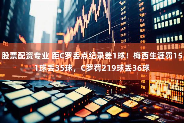 股票配资专业 距C罗丢点纪录差1球！梅西生涯罚151球丢35球，C罗罚219球丢36球
