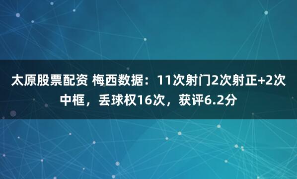 太原股票配资 梅西数据：11次射门2次射正+2次中框，丢球权16次，获评6.2分