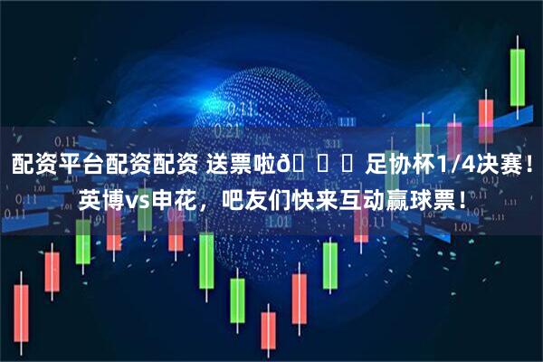 配资平台配资配资 送票啦🎁足协杯1/4决赛！英博vs申花，吧友们快来互动赢球票！