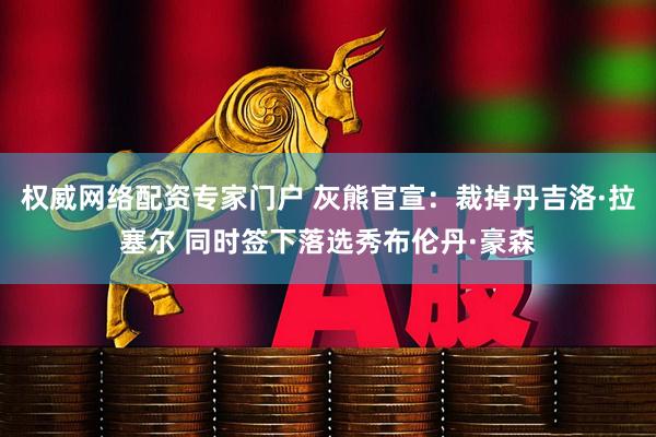 权威网络配资专家门户 灰熊官宣：裁掉丹吉洛·拉塞尔 同时签下落选秀布伦丹·豪森