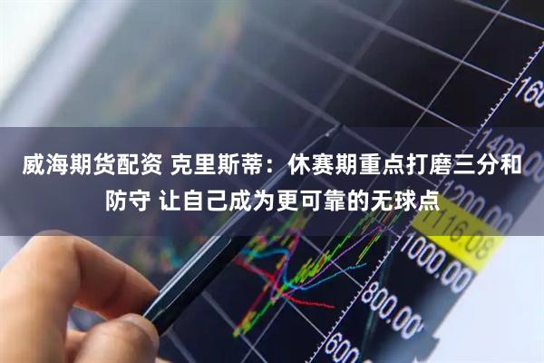 威海期货配资 克里斯蒂：休赛期重点打磨三分和防守 让自己成为更可靠的无球点